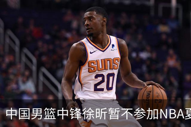 中国男篮中锋徐昕暂不参加NBA夏季联赛
