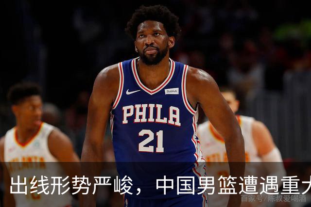 出线形势严峻，中国男篮遭遇重大挑战，理论机会愈发渺茫
