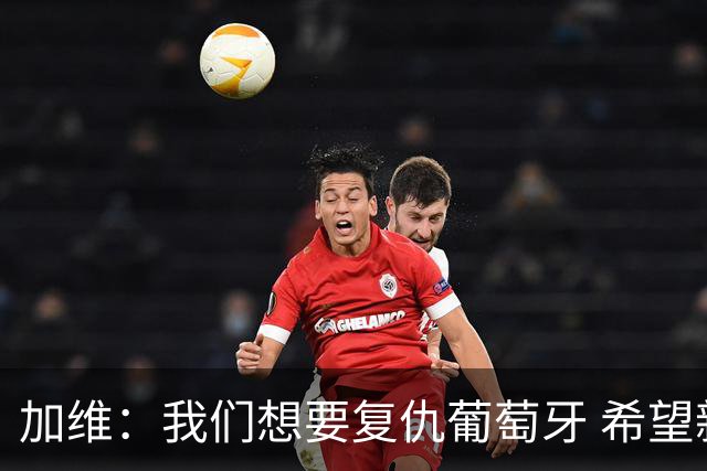 加维：我们想要复仇葡萄牙 希望新赛季和阿尔瓦雷斯当队友