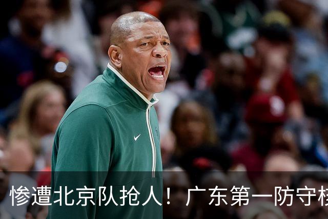 惨遭北京队抢人！广东第一防守核心被截胡了，朱芳雨痛失冠军底牌