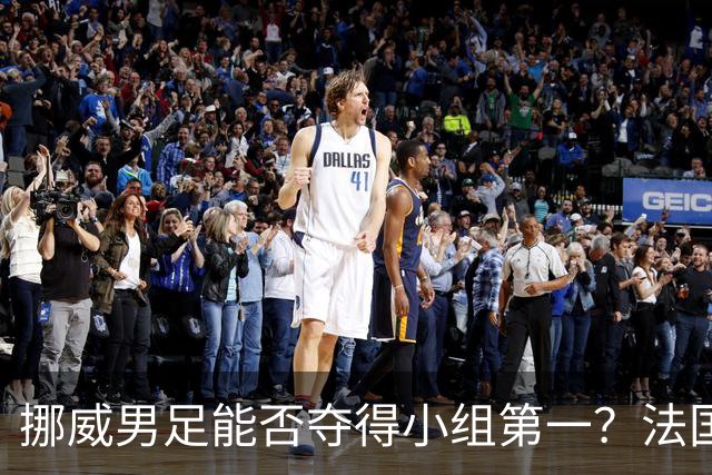 挪威男足能否夺得小组第一？法国男足在淘汰赛的专注度如何？