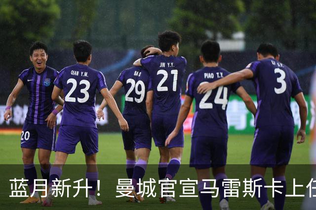 蓝月新升！曼城官宣马雷斯卡上任 第三次加盟签约三年