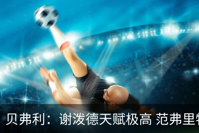 贝弗利：谢泼德天赋极高 范弗里特在他的成功中发挥巨大作用