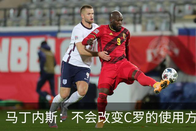 马丁内斯：不会改变C罗的使用方式，需要进球就要让他留在场上