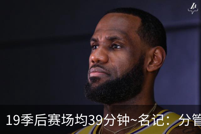 19季后赛场均39分钟~名记：分管球员健康的副总有助于猛龙追小卡