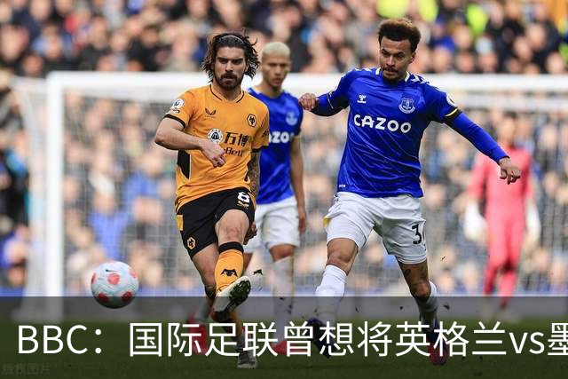 BBC：国际足联曾想将英格兰vs墨西哥提前6小时，英国首相介入阻止